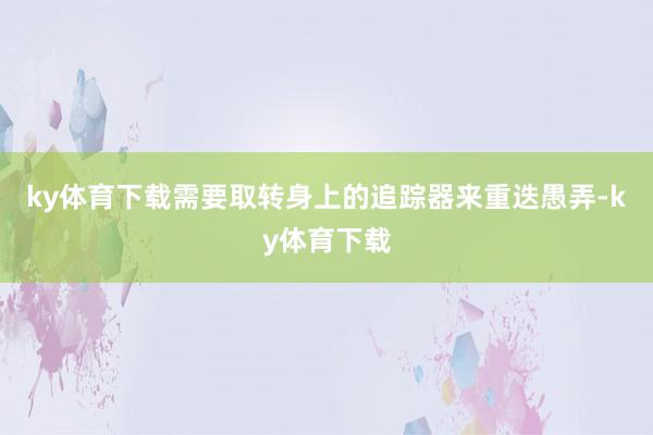 ky体育下载需要取转身上的追踪器来重迭愚弄-ky体育下载