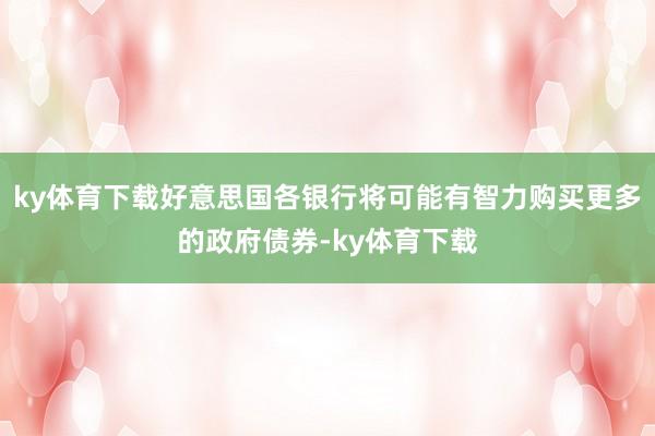 ky体育下载好意思国各银行将可能有智力购买更多的政府债券-ky体育下载