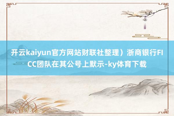 开云kaiyun官方网站财联社整理）　　浙商银行FICC团队在其公号上默示-ky体育下载