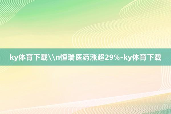 ky体育下载\n恒瑞医药涨超29%-ky体育下载