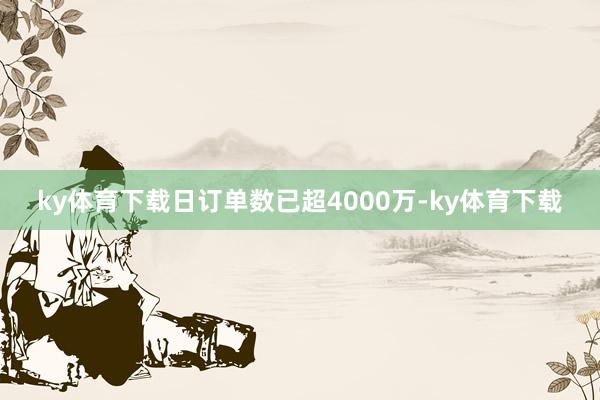 ky体育下载日订单数已超4000万-ky体育下载