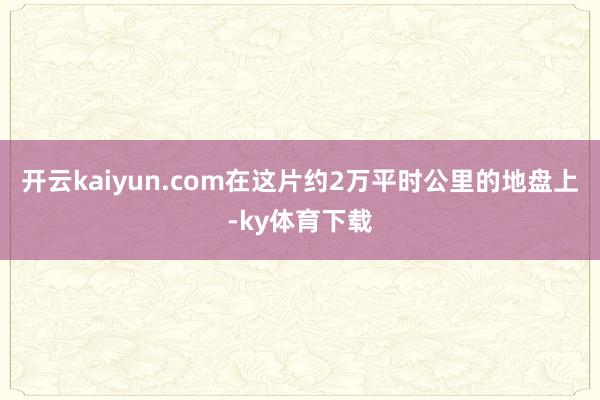 开云kaiyun.com在这片约2万平时公里的地盘上-ky体育下载