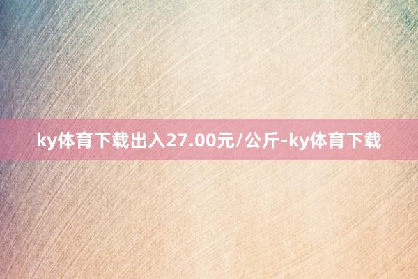 ky体育下载出入27.00元/公斤-ky体育下载