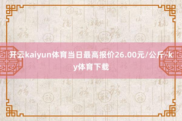 开云kaiyun体育当日最高报价26.00元/公斤-ky体育下载