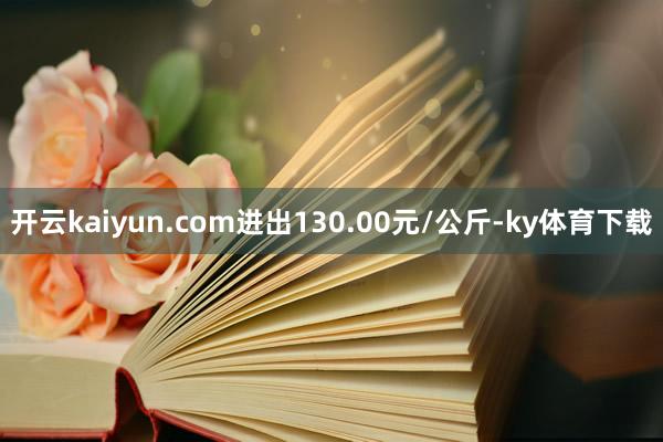 开云kaiyun.com进出130.00元/公斤-ky体育下载