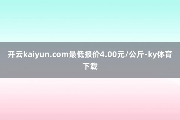 开云kaiyun.com最低报价4.00元/公斤-ky体育下载