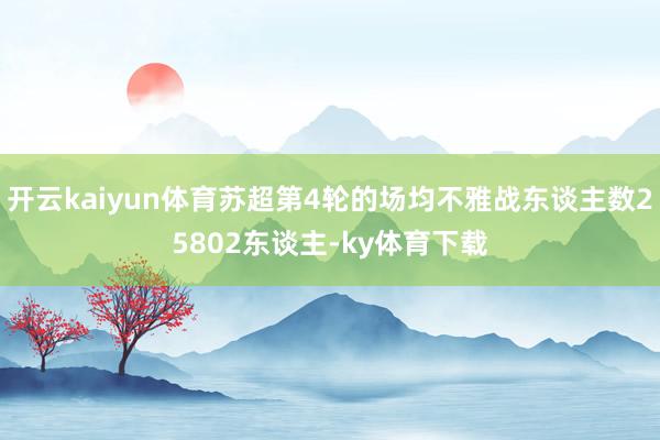 开云kaiyun体育苏超第4轮的场均不雅战东谈主数25802东谈主-ky体育下载