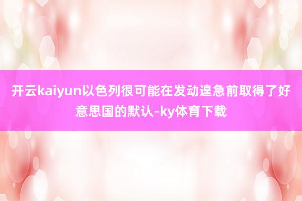 开云kaiyun以色列很可能在发动遑急前取得了好意思国的默认-ky体育下载