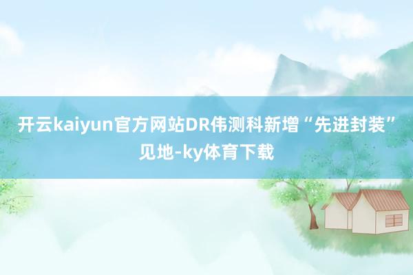 开云kaiyun官方网站DR伟测科新增“先进封装”见地-ky体育下载