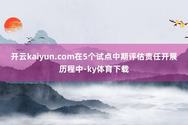 开云kaiyun.com　　在5个试点中期评估责任开展历程中-ky体育下载
