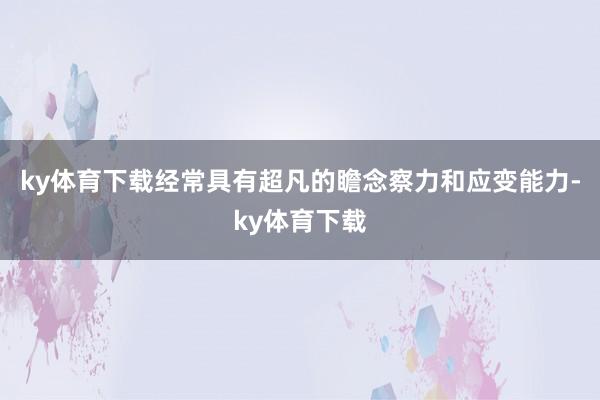 ky体育下载经常具有超凡的瞻念察力和应变能力-ky体育下载