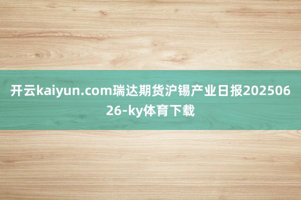 开云kaiyun.com瑞达期货沪锡产业日报20250626-ky体育下载