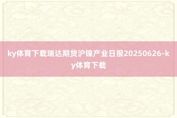ky体育下载瑞达期货沪镍产业日报20250626-ky体育下载