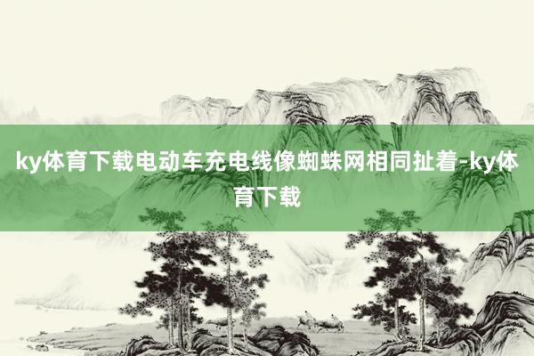 ky体育下载电动车充电线像蜘蛛网相同扯着-ky体育下载