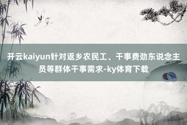 开云kaiyun针对返乡农民工、干事费劲东说念主员等群体干事需求-ky体育下载