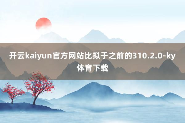 开云kaiyun官方网站比拟于之前的310.2.0-ky体育下载