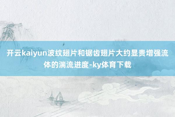 开云kaiyun波纹翅片和锯齿翅片大约显贵增强流体的湍流进度-ky体育下载