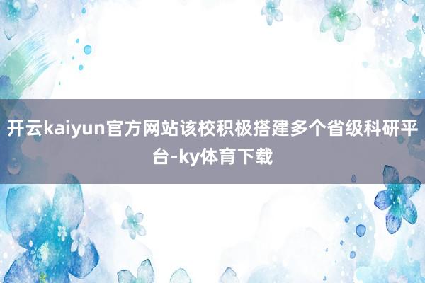 开云kaiyun官方网站该校积极搭建多个省级科研平台-ky体育下载