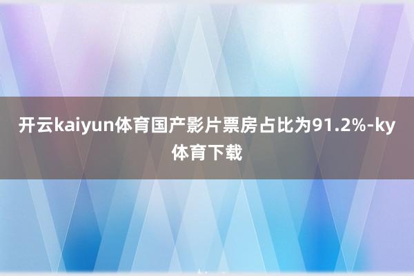 开云kaiyun体育国产影片票房占比为91.2%-ky体育下载