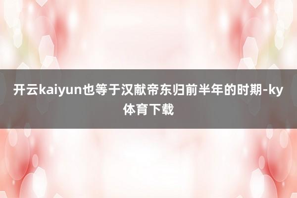开云kaiyun也等于汉献帝东归前半年的时期-ky体育下载