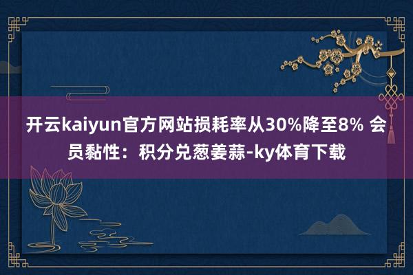 开云kaiyun官方网站损耗率从30%降至8% 会员黏性：积分兑葱姜蒜-ky体育下载