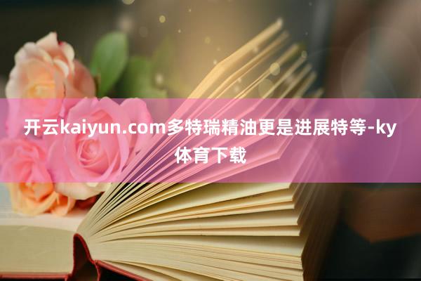开云kaiyun.com多特瑞精油更是进展特等-ky体育下载