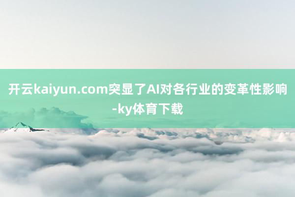 开云kaiyun.com突显了AI对各行业的变革性影响-ky体育下载