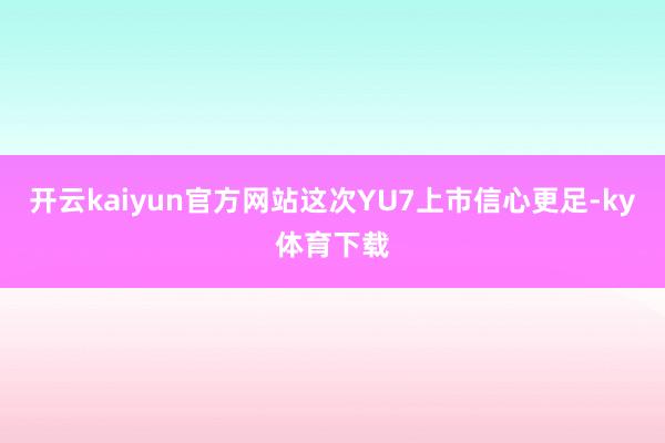 开云kaiyun官方网站这次YU7上市信心更足-ky体育下载