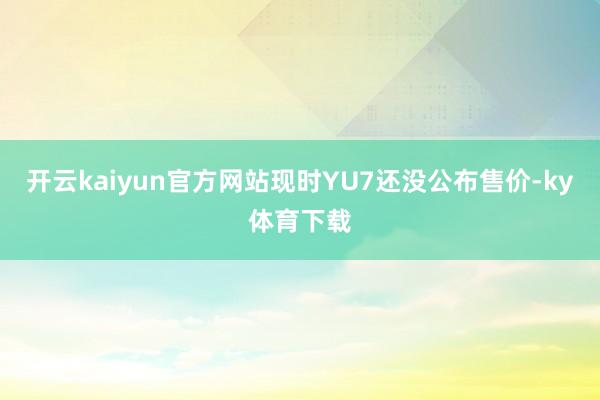 开云kaiyun官方网站现时YU7还没公布售价-ky体育下载