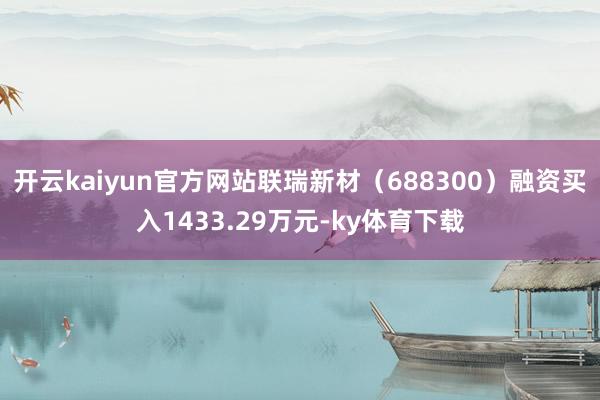 开云kaiyun官方网站联瑞新材（688300）融资买入1433.29万元-ky体育下载