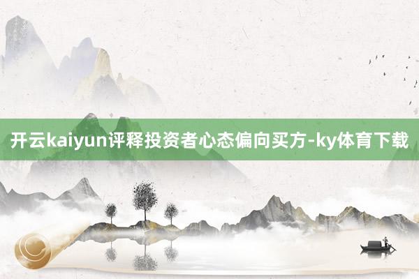 开云kaiyun评释投资者心态偏向买方-ky体育下载