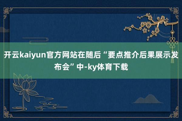 开云kaiyun官方网站在随后“要点推介后果展示发布会”中-ky体育下载
