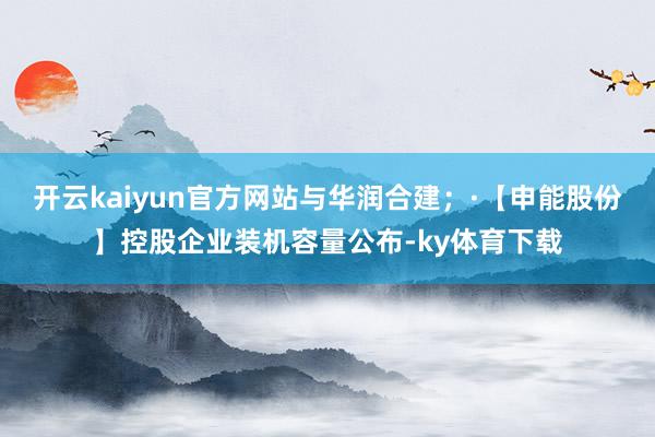 开云kaiyun官方网站与华润合建；·【申能股份】控股企业装机容量公布-ky体育下载