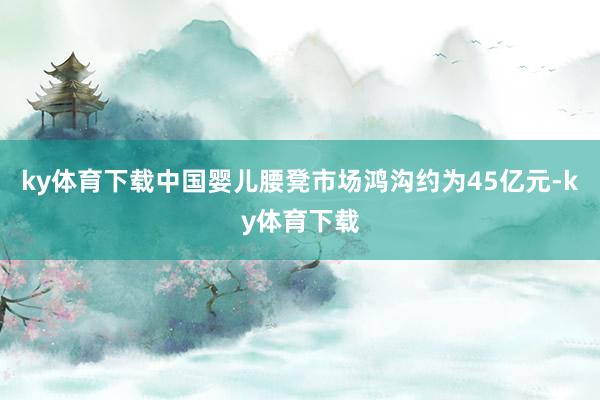 ky体育下载中国婴儿腰凳市场鸿沟约为45亿元-ky体育下载