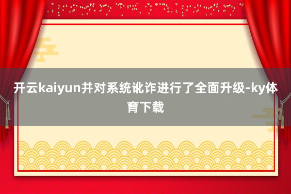 开云kaiyun并对系统讹诈进行了全面升级-ky体育下载