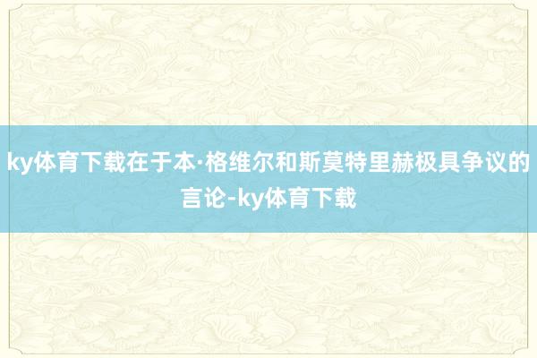 ky体育下载在于本·格维尔和斯莫特里赫极具争议的言论-ky体育下载