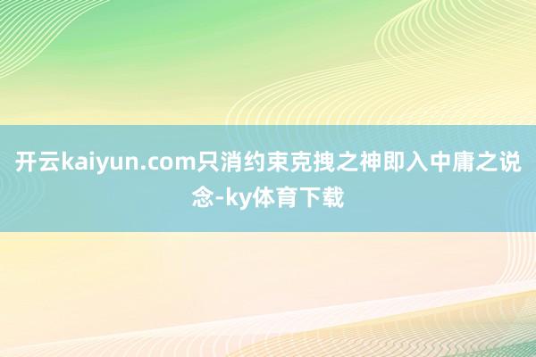 开云kaiyun.com只消约束克拽之神即入中庸之说念-ky体育下载