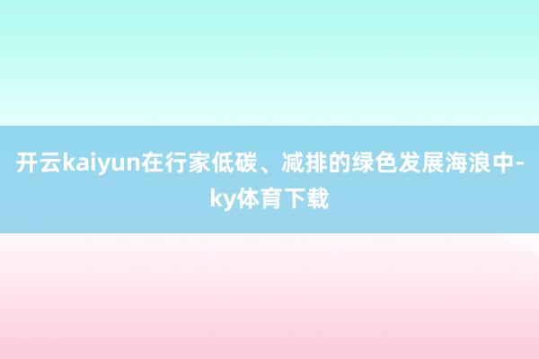 开云kaiyun在行家低碳、减排的绿色发展海浪中-ky体育下载