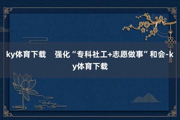 ky体育下载    强化“专科社工+志愿做事”和会-ky体育下载
