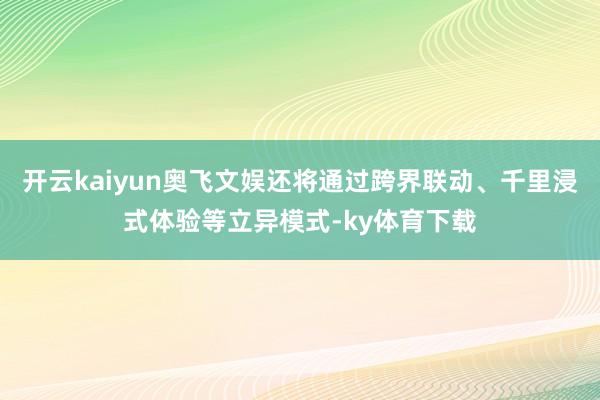 开云kaiyun奥飞文娱还将通过跨界联动、千里浸式体验等立异模式-ky体育下载