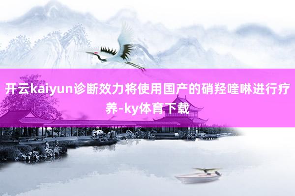 开云kaiyun诊断效力将使用国产的硝羟喹啉进行疗养-ky体育下载