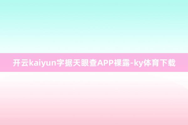 开云kaiyun字据天眼查APP裸露-ky体育下载