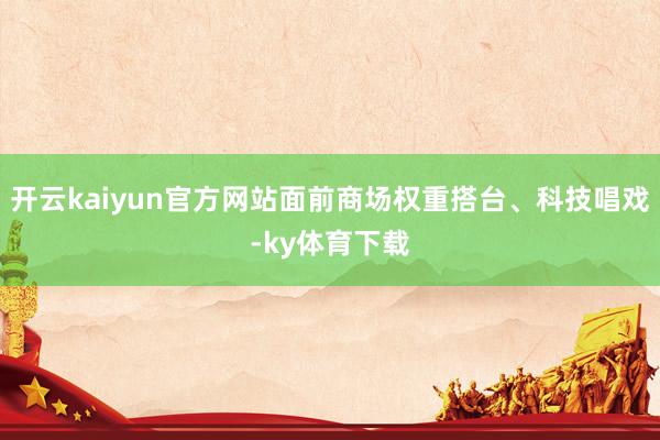 开云kaiyun官方网站面前商场权重搭台、科技唱戏-ky体育下载