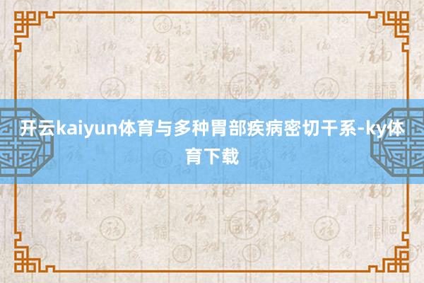 开云kaiyun体育与多种胃部疾病密切干系-ky体育下载
