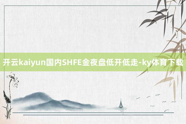 开云kaiyun国内SHFE金夜盘低开低走-ky体育下载