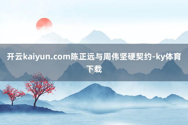 开云kaiyun.com陈正远与周伟坚硬契约-ky体育下载