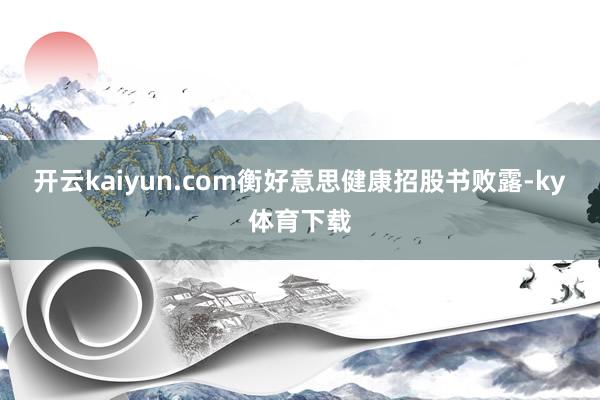 开云kaiyun.com衡好意思健康招股书败露-ky体育下载