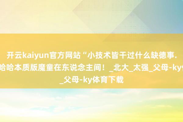 开云kaiyun官方网站“小技术皆干过什么缺德事...？”哈哈哈本质版魔童在东说念主间！_北大_太强_父母-ky体育下载