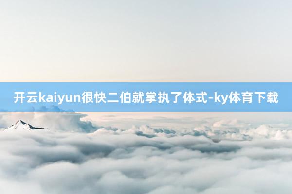 开云kaiyun很快二伯就掌执了体式-ky体育下载