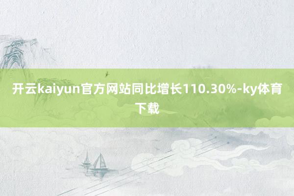 开云kaiyun官方网站同比增长110.30%-ky体育下载